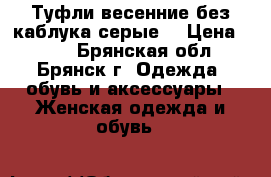 Туфли весенние без каблука,серые. › Цена ­ 450 - Брянская обл., Брянск г. Одежда, обувь и аксессуары » Женская одежда и обувь   